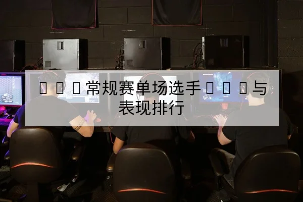 LPL常规赛单场选手KDA与表现排行